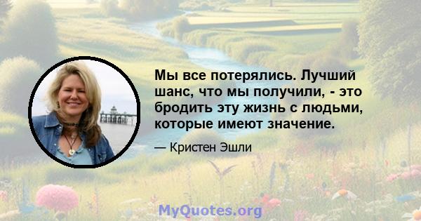 Мы все потерялись. Лучший шанс, что мы получили, - это бродить эту жизнь с людьми, которые имеют значение.