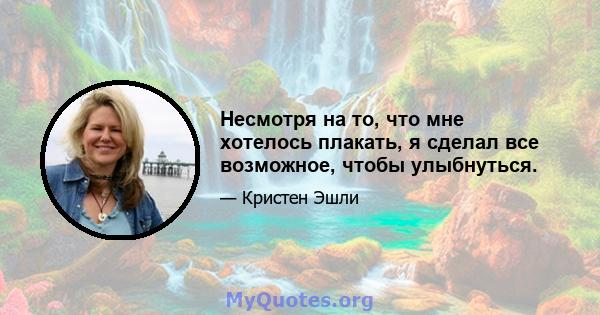 Несмотря на то, что мне хотелось плакать, я сделал все возможное, чтобы улыбнуться.