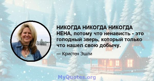 НИКОГДА НИКОГДА НИКОГДА НЕНА, потому что ненависть - это голодный зверь, который только что нашел свою добычу.