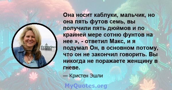 Она носит каблуки, мальчик, но она пять футов семь, вы получили пять дюймов и по крайней мере сотню фунтов на нее », - ответил Макс, и я подумал Он, в основном потому, что он не закончил говорить. Вы никогда не