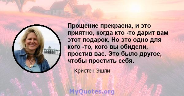 Прощение прекрасна, и это приятно, когда кто -то дарит вам этот подарок. Но это одно для кого -то, кого вы обидели, простив вас. Это было другое, чтобы простить себя.