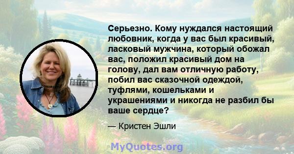 Серьезно. Кому нуждался настоящий любовник, когда у вас был красивый, ласковый мужчина, который обожал вас, положил красивый дом на голову, дал вам отличную работу, побил вас сказочной одеждой, туфлями, кошельками и