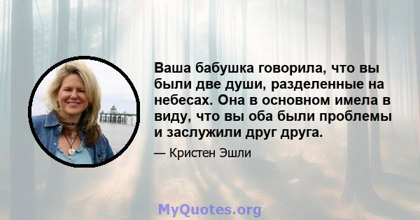 Ваша бабушка говорила, что вы были две души, разделенные на небесах. Она в основном имела в виду, что вы оба были проблемы и заслужили друг друга.