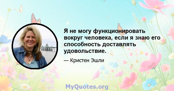 Я не могу функционировать вокруг человека, если я знаю его способность доставлять удовольствие.