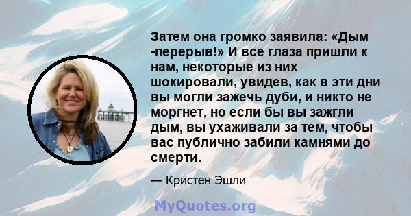 Затем она громко заявила: «Дым -перерыв!» И все глаза пришли к нам, некоторые из них шокировали, увидев, как в эти дни вы могли зажечь дуби, и никто не моргнет, но если бы вы зажгли дым, вы ухаживали за тем, чтобы вас