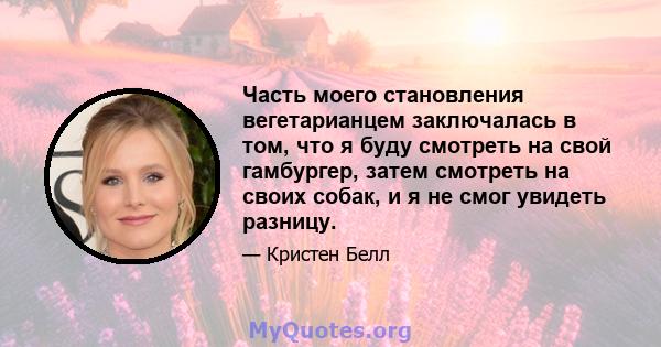 Часть моего становления вегетарианцем заключалась в том, что я буду смотреть на свой гамбургер, затем смотреть на своих собак, и я не смог увидеть разницу.