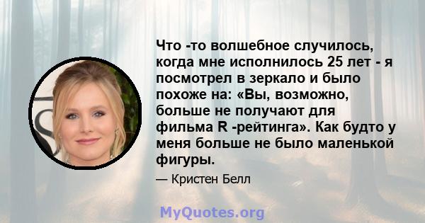 Что -то волшебное случилось, когда мне исполнилось 25 лет - я посмотрел в зеркало и было похоже на: «Вы, возможно, больше не получают для фильма R -рейтинга». Как будто у меня больше не было маленькой фигуры.