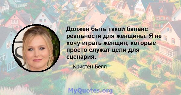 Должен быть такой баланс реальности для женщины. Я не хочу играть женщин, которые просто служат цели для сценария.