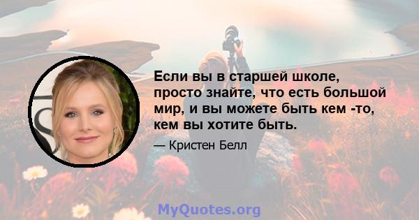 Если вы в старшей школе, просто знайте, что есть большой мир, и вы можете быть кем -то, кем вы хотите быть.