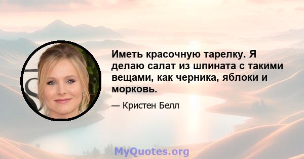 Иметь красочную тарелку. Я делаю салат из шпината с такими вещами, как черника, яблоки и морковь.