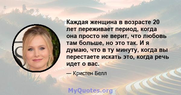 Каждая женщина в возрасте 20 лет переживает период, когда она просто не верит, что любовь там больше, но это так. И я думаю, что в ту минуту, когда вы перестаете искать это, когда речь идет о вас.