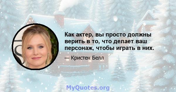 Как актер, вы просто должны верить в то, что делает ваш персонаж, чтобы играть в них.