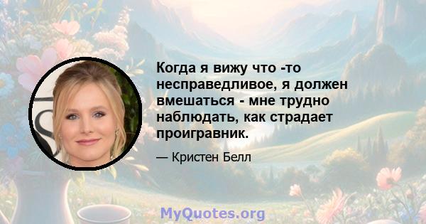 Когда я вижу что -то несправедливое, я должен вмешаться - мне трудно наблюдать, как страдает проигравник.