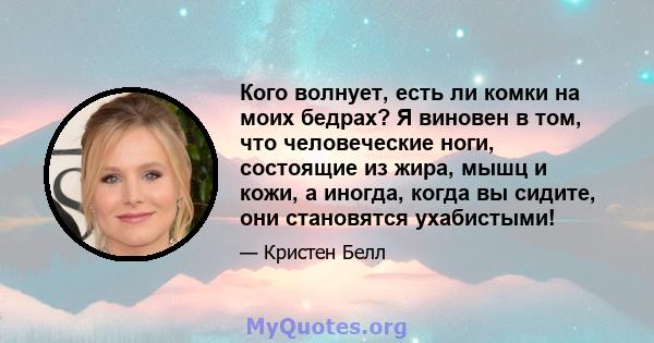 Кого волнует, есть ли комки на моих бедрах? Я виновен в том, что человеческие ноги, состоящие из жира, мышц и кожи, а иногда, когда вы сидите, они становятся ухабистыми!