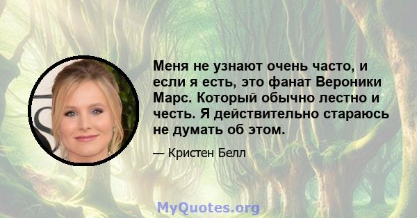 Меня не узнают очень часто, и если я есть, это фанат Вероники Марс. Который обычно лестно и честь. Я действительно стараюсь не думать об этом.