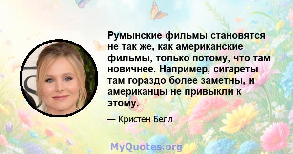 Румынские фильмы становятся не так же, как американские фильмы, только потому, что там новичнее. Например, сигареты там гораздо более заметны, и американцы не привыкли к этому.