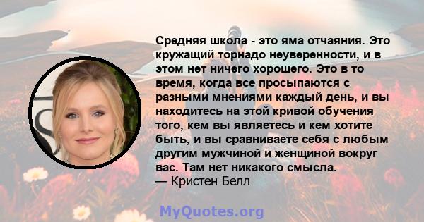 Средняя школа - это яма отчаяния. Это кружащий торнадо неуверенности, и в этом нет ничего хорошего. Это в то время, когда все просыпаются с разными мнениями каждый день, и вы находитесь на этой кривой обучения того, кем 