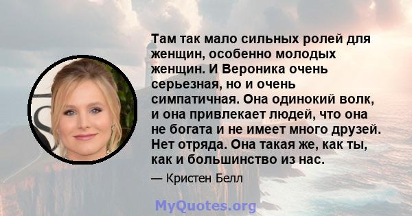 Там так мало сильных ролей для женщин, особенно молодых женщин. И Вероника очень серьезная, но и очень симпатичная. Она одинокий волк, и она привлекает людей, что она не богата и не имеет много друзей. Нет отряда. Она