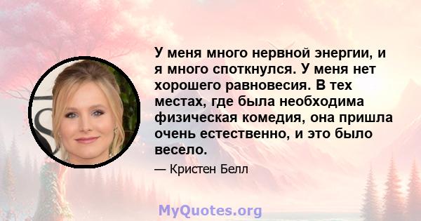 У меня много нервной энергии, и я много споткнулся. У меня нет хорошего равновесия. В тех местах, где была необходима физическая комедия, она пришла очень естественно, и это было весело.