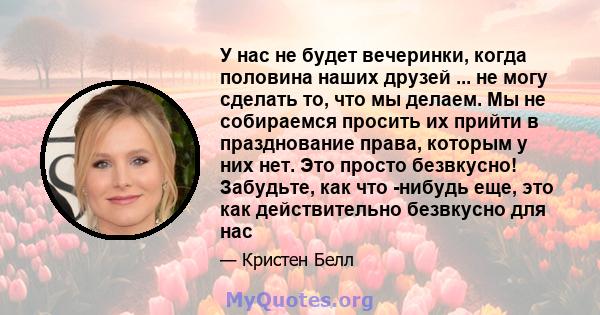 У нас не будет вечеринки, когда половина наших друзей ... не могу сделать то, что мы делаем. Мы не собираемся просить их прийти в празднование права, которым у них нет. Это просто безвкусно! Забудьте, как что -нибудь