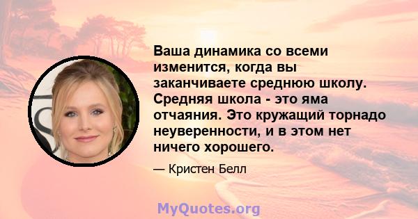 Ваша динамика со всеми изменится, когда вы заканчиваете среднюю школу. Средняя школа - это яма отчаяния. Это кружащий торнадо неуверенности, и в этом нет ничего хорошего.