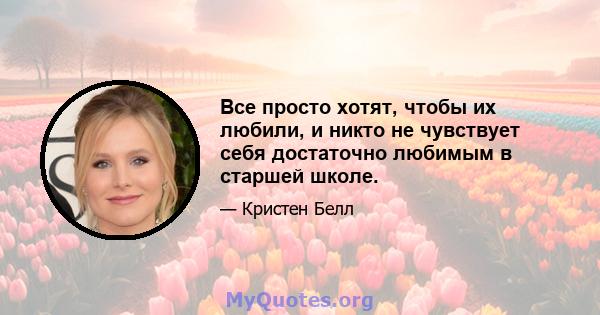 Все просто хотят, чтобы их любили, и никто не чувствует себя достаточно любимым в старшей школе.