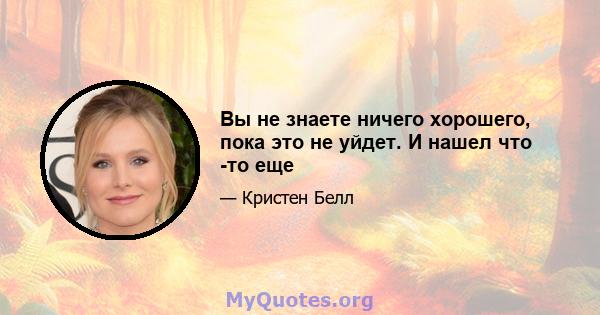 Вы не знаете ничего хорошего, пока это не уйдет. И нашел что -то еще