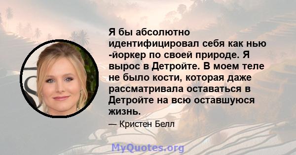 Я бы абсолютно идентифицировал себя как нью -йоркер по своей природе. Я вырос в Детройте. В моем теле не было кости, которая даже рассматривала оставаться в Детройте на всю оставшуюся жизнь.