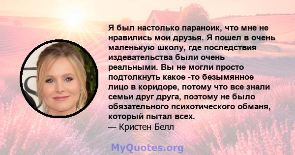 Я был настолько параноик, что мне не нравились мои друзья. Я пошел в очень маленькую школу, где последствия издевательства были очень реальными. Вы не могли просто подтолкнуть какое -то безымянное лицо в коридоре,