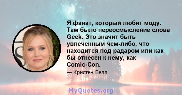 Я фанат, который любит моду. Там было переосмысление слова Geek. Это значит быть увлеченным чем-либо, что находится под радаром или как бы отнесен к нему, как Comic-Con.