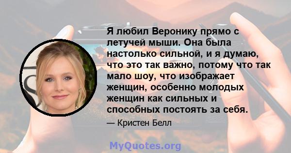 Я любил Веронику прямо с летучей мыши. Она была настолько сильной, и я думаю, что это так важно, потому что так мало шоу, что изображает женщин, особенно молодых женщин как сильных и способных постоять за себя.