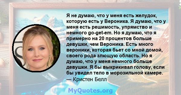 Я не думаю, что у меня есть желудок, которую есть у Вероника. Я думаю, что у меня есть решимость, упрямство и немного go-get-em. Но я думаю, что я примерно на 20 процентов больше девушки, чем Вероника. Есть много