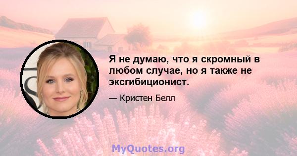 Я не думаю, что я скромный в любом случае, но я также не эксгибиционист.