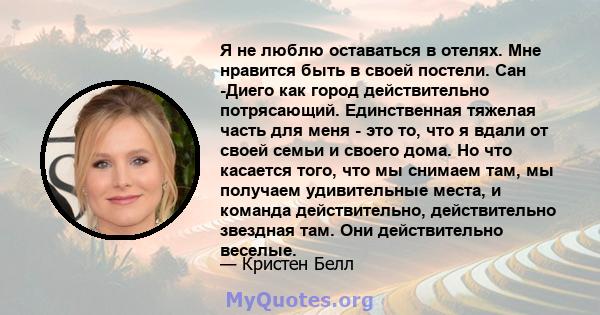 Я не люблю оставаться в отелях. Мне нравится быть в своей постели. Сан -Диего как город действительно потрясающий. Единственная тяжелая часть для меня - это то, что я вдали от своей семьи и своего дома. Но что касается