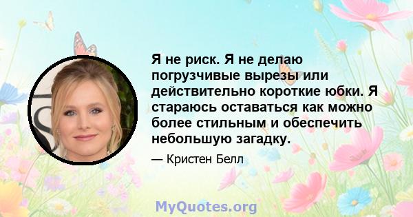 Я не риск. Я не делаю погрузчивые вырезы или действительно короткие юбки. Я стараюсь оставаться как можно более стильным и обеспечить небольшую загадку.