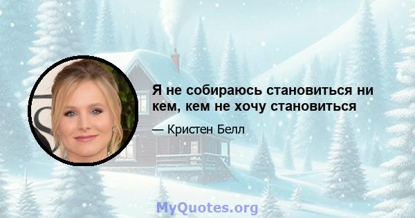 Я не собираюсь становиться ни кем, кем не хочу становиться