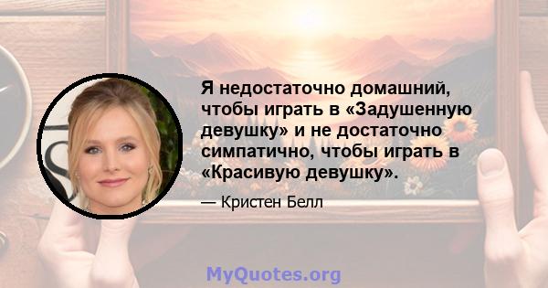 Я недостаточно домашний, чтобы играть в «Задушенную девушку» и не достаточно симпатично, чтобы играть в «Красивую девушку».