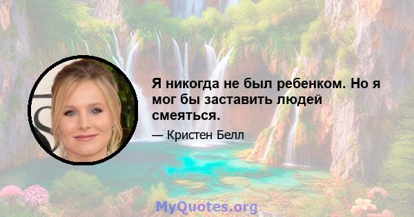 Я никогда не был ребенком. Но я мог бы заставить людей смеяться.