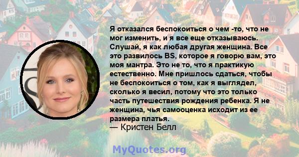 Я отказался беспокоиться о чем -то, что не мог изменить, и я все еще отказываюсь. Слушай, я как любая другая женщина. Все это развилось BS, которое я говорю вам, это моя мантра. Это не то, что я практикую естественно.