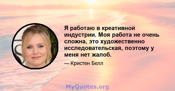 Я работаю в креативной индустрии. Моя работа не очень сложна, это художественно исследовательская, поэтому у меня нет жалоб.