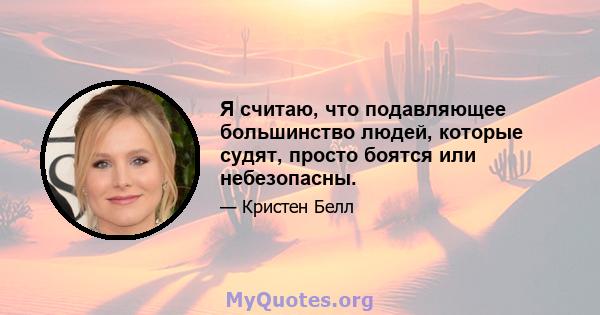 Я считаю, что подавляющее большинство людей, которые судят, просто боятся или небезопасны.