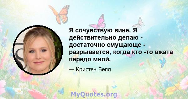 Я сочувствую вине. Я действительно делаю - достаточно смущающе - разрывается, когда кто -то вжата передо мной.