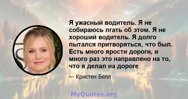 Я ужасный водитель. Я не собираюсь лгать об этом. Я не хороший водитель. Я долго пытался притворяться, что был. Есть много ярости дороги, и много раз это направлено на то, что я делал на дороге