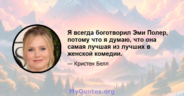 Я всегда боготворил Эми Полер, потому что я думаю, что она самая лучшая из лучших в женской комедии.