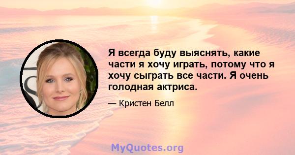 Я всегда буду выяснять, какие части я хочу играть, потому что я хочу сыграть все части. Я очень голодная актриса.