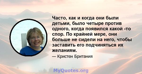 Часто, как и когда они были детьми, было четыре против одного, когда появился какой -то спор. По крайней мере, они больше не сидели на него, чтобы заставить его подчиняться их желаниям.