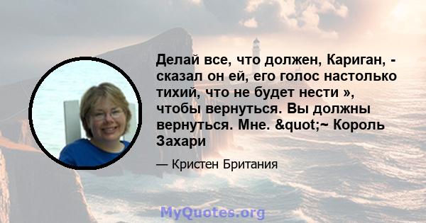 Делай все, что должен, Кариган, - сказал он ей, его голос настолько тихий, что не будет нести », чтобы вернуться. Вы должны вернуться. Мне. "~ Король Захари