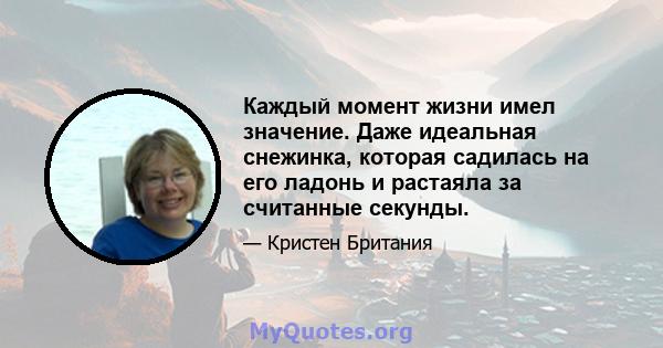 Каждый момент жизни имел значение. Даже идеальная снежинка, которая садилась на его ладонь и растаяла за считанные секунды.