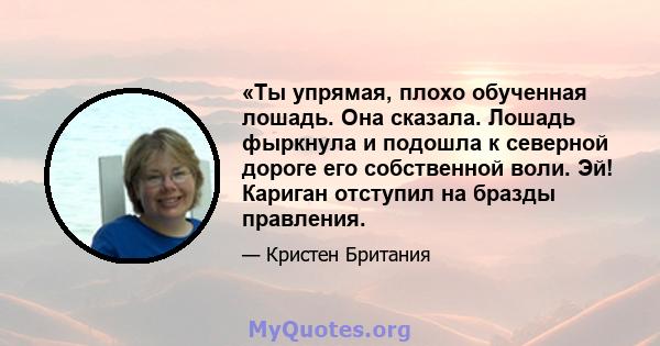 «Ты упрямая, плохо обученная лошадь. Она сказала. Лошадь фыркнула и подошла к северной дороге его собственной воли. Эй! Кариган отступил на бразды правления.