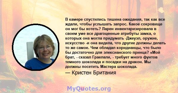 В камере спустились тишина ожидания, так как все ждали, чтобы услышать запрос. Какое сокровище он мог бы хотеть? Ларен инвентаризировала в своем уме все драгоценные атрибуты замка, о которых она могла придумать -Джеуэл, 